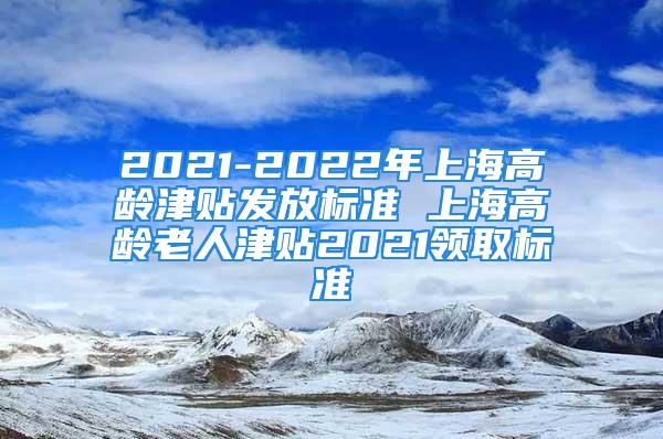 2021-2022年上海高龄津贴发放标准 上海高龄老人津贴2021领取标准