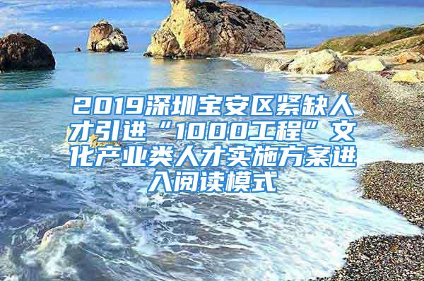 2019深圳宝安区紧缺人才引进“1000工程”文化产业类人才实施方案进入阅读模式