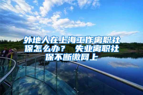 外地人在上海工作离职社保怎么办？ 失业离职社保不断缴网上