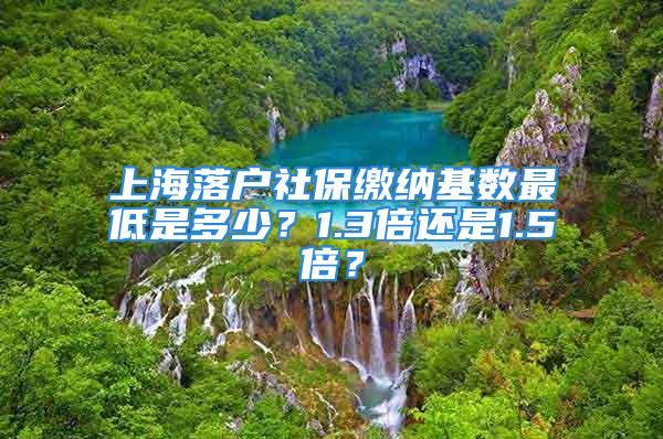 上海落户社保缴纳基数最低是多少？1.3倍还是1.5倍？