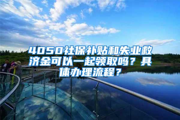 4050社保补贴和失业救济金可以一起领取吗？具体办理流程？