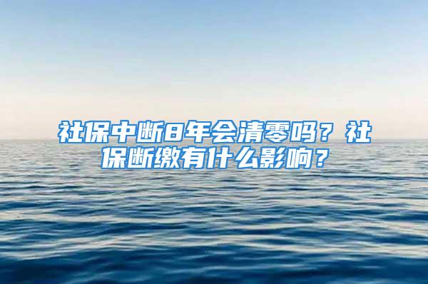 社保中断8年会清零吗？社保断缴有什么影响？