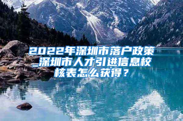 2022年深圳市落户政策_深圳市人才引进信息校核表怎么获得？