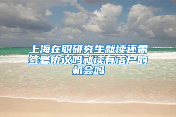 上海在职研究生就读还需签署协议吗就读有落户的机会吗