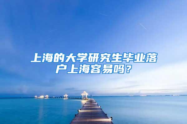 上海的大学研究生毕业落户上海容易吗？