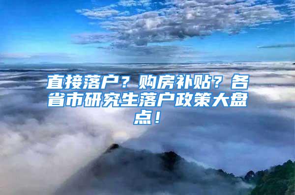 直接落户？购房补贴？各省市研究生落户政策大盘点！