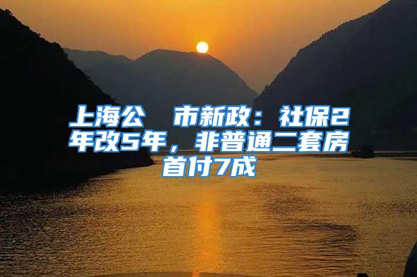 上海公佈樓市新政：社保2年改5年，非普通二套房首付7成