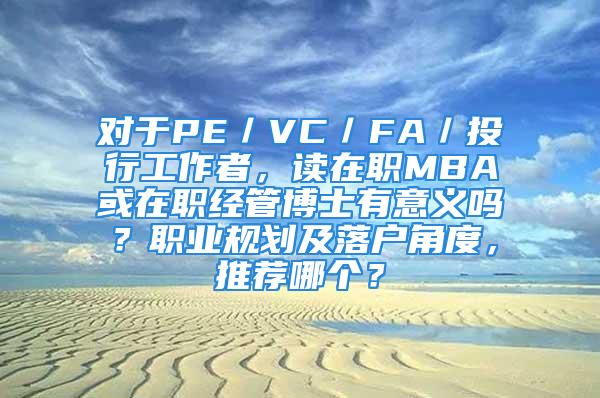 对于PE／VC／FA／投行工作者，读在职MBA或在职经管博士有意义吗？职业规划及落户角度，推荐哪个？