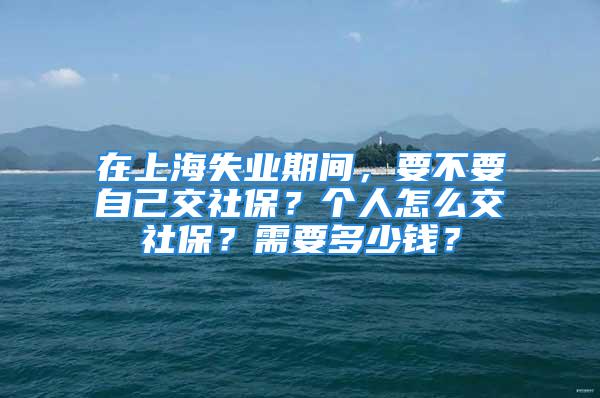 在上海失业期间，要不要自己交社保？个人怎么交社保？需要多少钱？