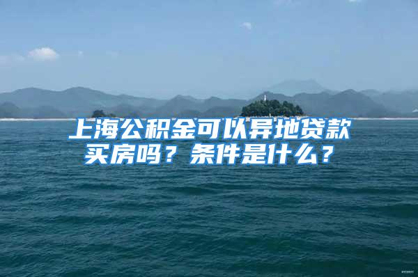 上海公积金可以异地贷款买房吗？条件是什么？