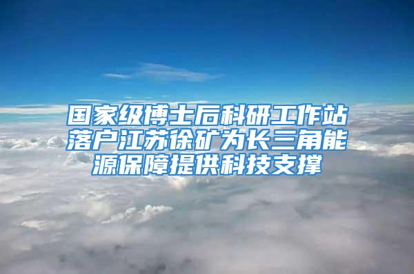 国家级博士后科研工作站落户江苏徐矿为长三角能源保障提供科技支撑