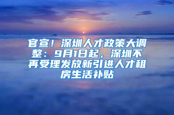 官宣！深圳人才政策大调整：9月1日起，深圳不再受理发放新引进人才租房生活补贴