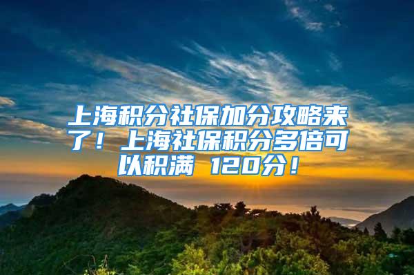 上海积分社保加分攻略来了！上海社保积分多倍可以积满 120分！