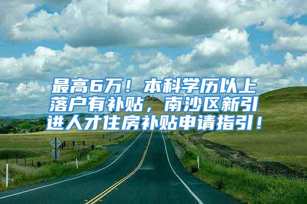 最高6万！本科学历以上落户有补贴，南沙区新引进人才住房补贴申请指引！