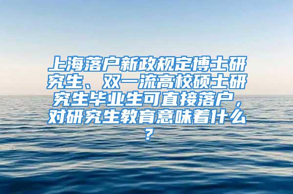 上海落户新政规定博士研究生、双一流高校硕士研究生毕业生可直接落户，对研究生教育意味着什么？