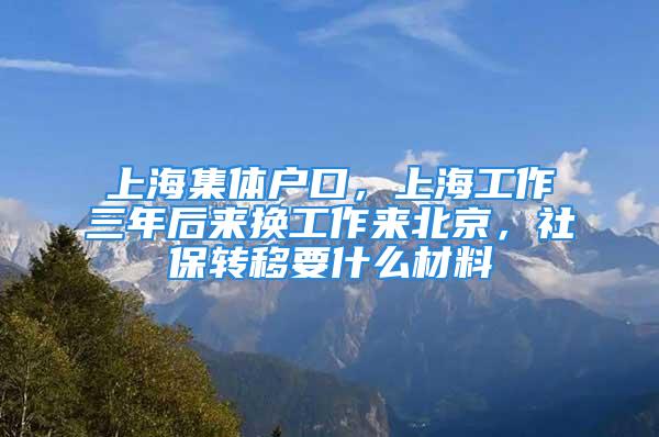 上海集体户口，上海工作三年后来换工作来北京，社保转移要什么材料