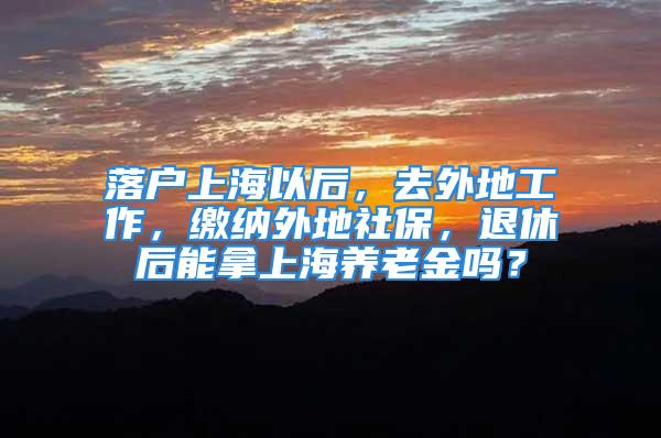 落户上海以后，去外地工作，缴纳外地社保，退休后能拿上海养老金吗？