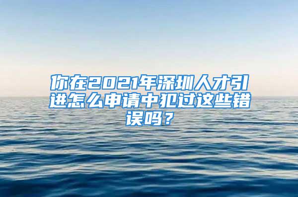 你在2021年深圳人才引进怎么申请中犯过这些错误吗？