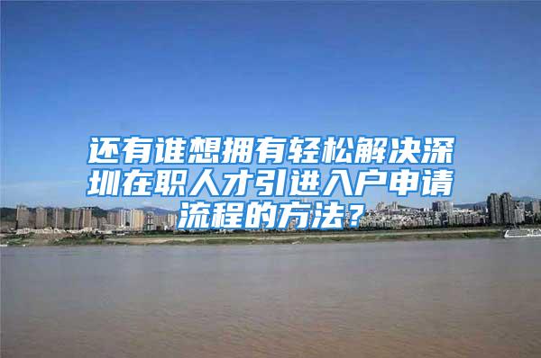 还有谁想拥有轻松解决深圳在职人才引进入户申请流程的方法？