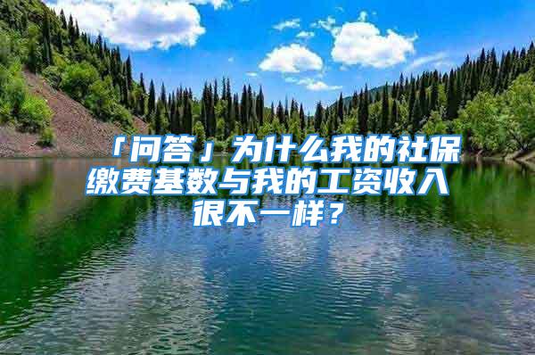 「问答」为什么我的社保缴费基数与我的工资收入很不一样？