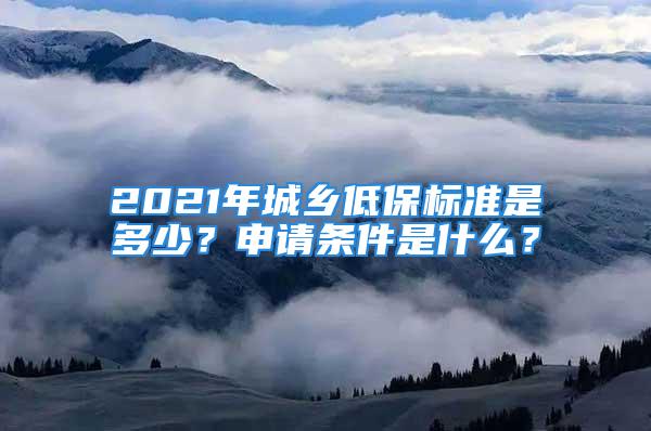 2021年城乡低保标准是多少？申请条件是什么？