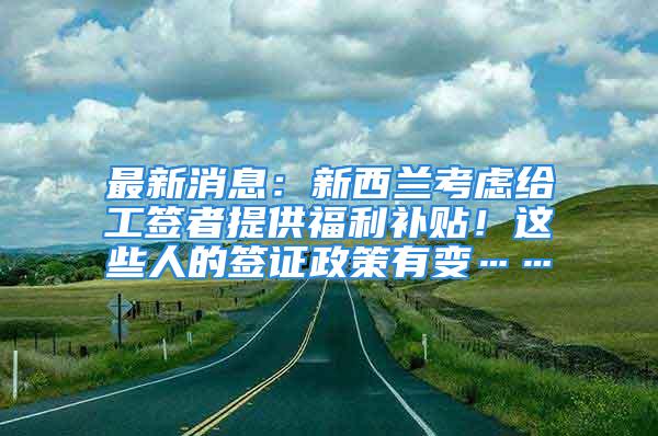 最新消息：新西兰考虑给工签者提供福利补贴！这些人的签证政策有变……