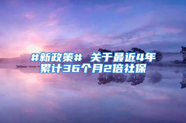 #新政策# 关于最近4年累计36个月2倍社保