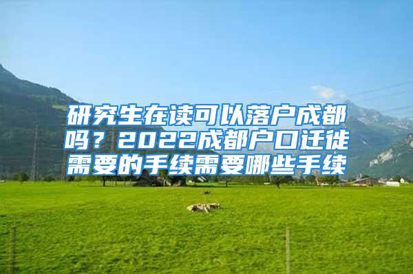 研究生在读可以落户成都吗？2022成都户口迁徙需要的手续需要哪些手续