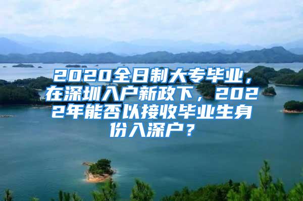 2020全日制大专毕业，在深圳入户新政下，2022年能否以接收毕业生身份入深户？