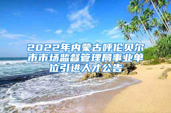 2022年内蒙古呼伦贝尔市市场监督管理局事业单位引进人才公告