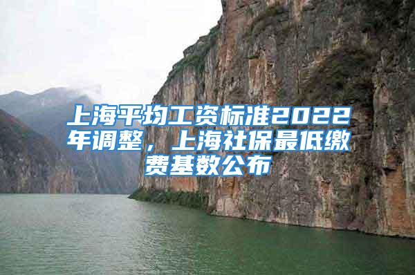 上海平均工资标准2022年调整，上海社保最低缴费基数公布