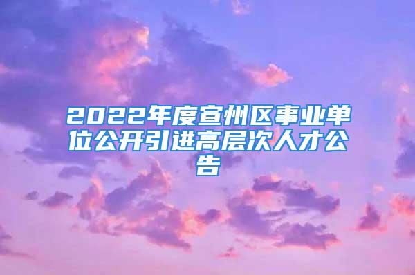 2022年度宣州区事业单位公开引进高层次人才公告