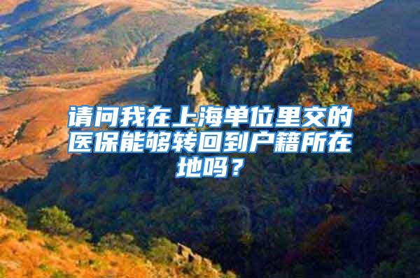 请问我在上海单位里交的医保能够转回到户籍所在地吗？