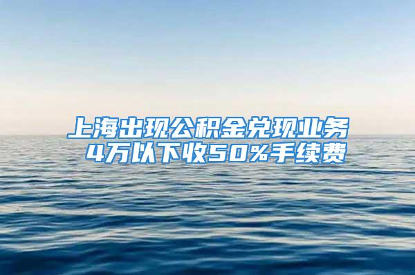 上海出现公积金兑现业务 4万以下收50%手续费