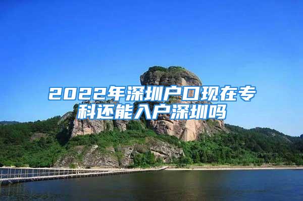 2022年深圳户口现在专科还能入户深圳吗