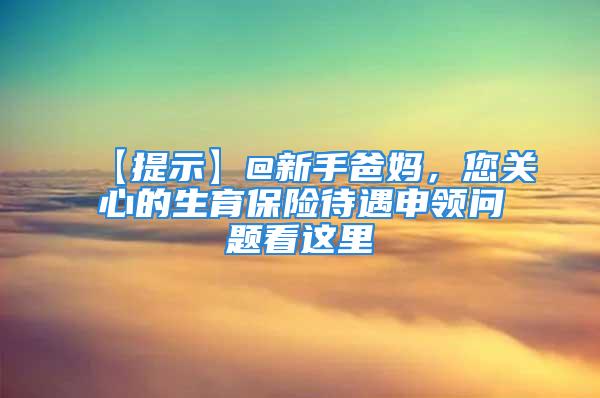 【提示】@新手爸妈，您关心的生育保险待遇申领问题看这里→