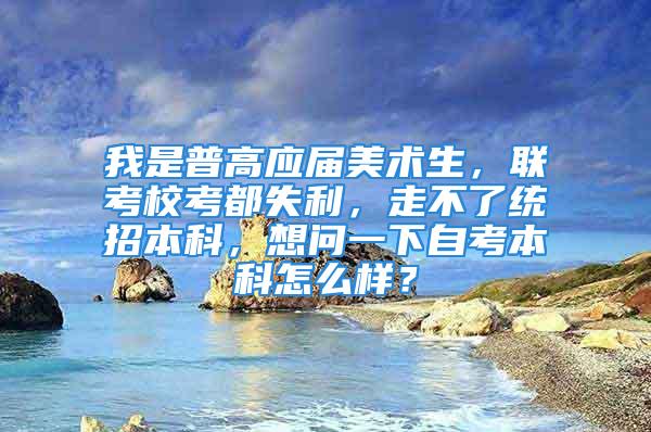 我是普高应届美术生，联考校考都失利，走不了统招本科，想问一下自考本科怎么样？