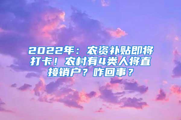 2022年：农资补贴即将打卡！农村有4类人将直接销户？咋回事？