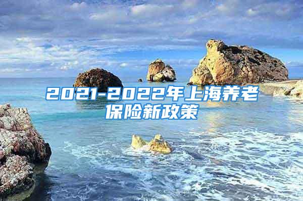 2021-2022年上海养老保险新政策