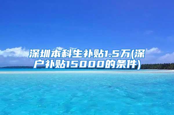 深圳本科生补贴1.5万(深户补贴15000的条件)