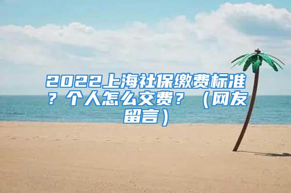 2022上海社保缴费标准？个人怎么交费？（网友留言）