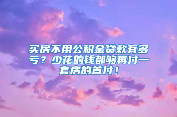 买房不用公积金贷款有多亏？少花的钱都够再付一套房的首付！