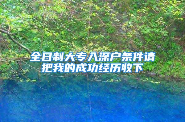 全日制大专入深户条件请把我的成功经历收下