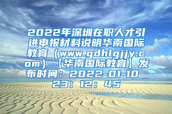 2022年深圳在职人才引进申报材料说明华南国际教育（www.gdhlgjjy.com）【华南国际教育】发布时间：2022-01-10 23：12：45