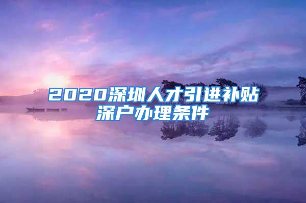 2020深圳人才引进补贴深户办理条件