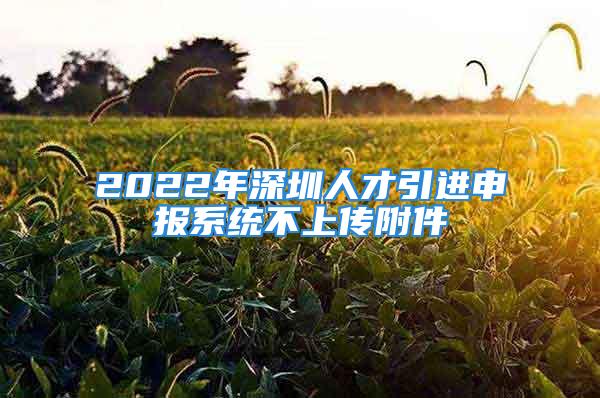 2022年深圳人才引进申报系统不上传附件