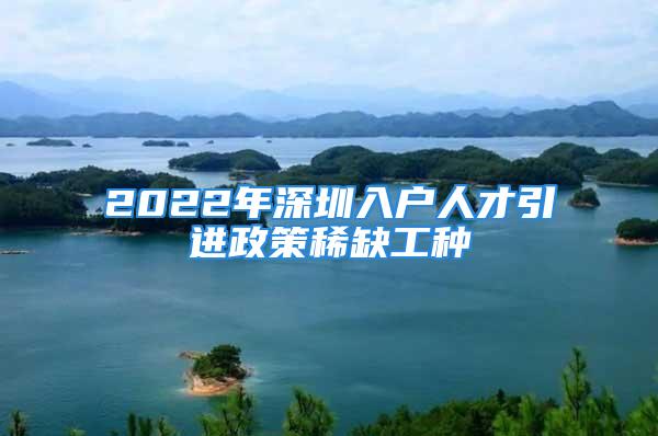 2022年深圳入户人才引进政策稀缺工种