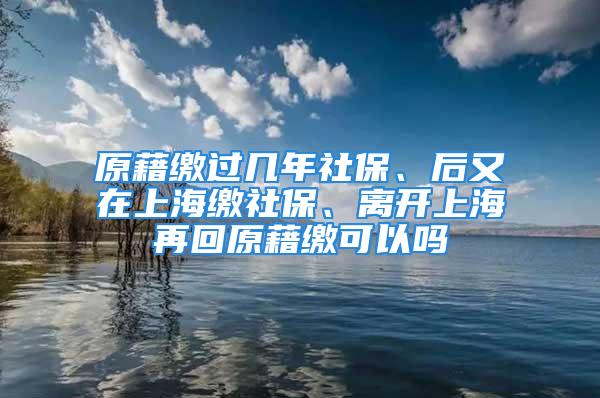 原藉缴过几年社保、后又在上海缴社保、离开上海再回原藉缴可以吗