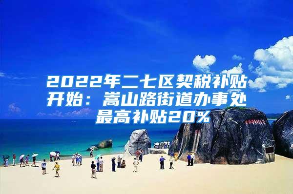 2022年二七区契税补贴开始：嵩山路街道办事处 最高补贴20%