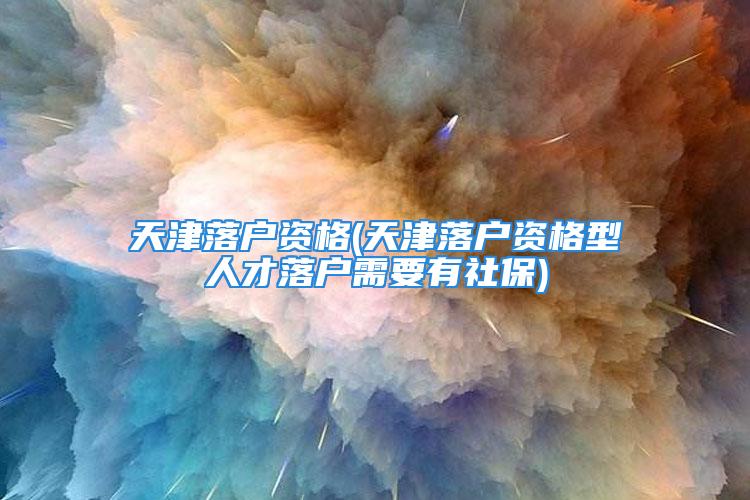 天津落户资格(天津落户资格型人才落户需要有社保)